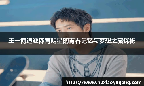 王一博追逐体育明星的青春记忆与梦想之旅探秘
