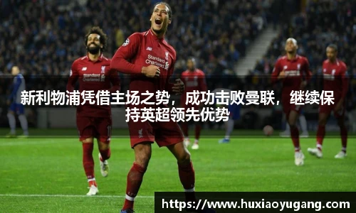 新利物浦凭借主场之势，成功击败曼联，继续保持英超领先优势
