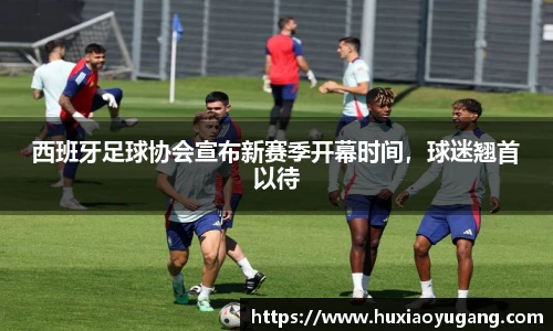 西班牙足球协会宣布新赛季开幕时间，球迷翘首以待