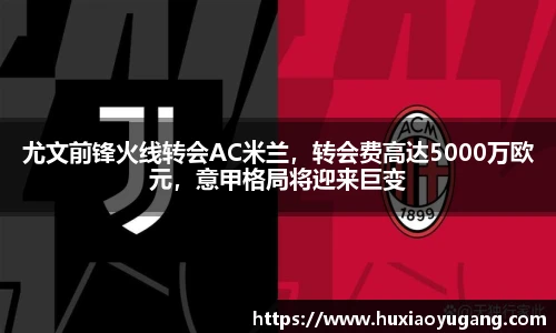 尤文前锋火线转会AC米兰，转会费高达5000万欧元，意甲格局将迎来巨变