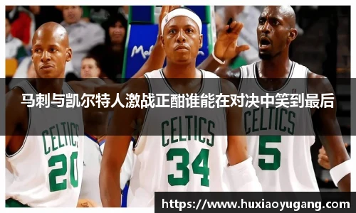 马刺与凯尔特人激战正酣谁能在对决中笑到最后