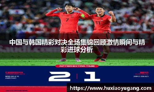 中国与韩国精彩对决全场集锦回顾激情瞬间与精彩进球分析