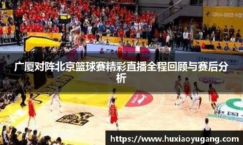 广厦对阵北京篮球赛精彩直播全程回顾与赛后分析
